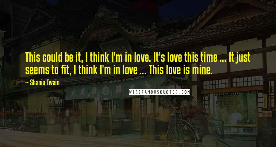 Shania Twain Quotes: This could be it, I think I'm in love. It's love this time ... It just seems to fit, I think I'm in love ... This love is mine.