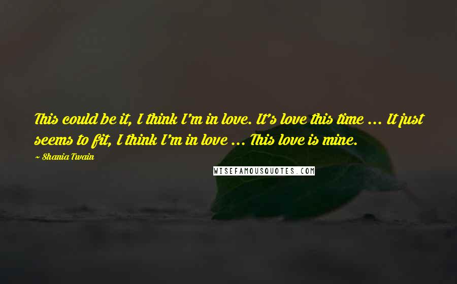 Shania Twain Quotes: This could be it, I think I'm in love. It's love this time ... It just seems to fit, I think I'm in love ... This love is mine.