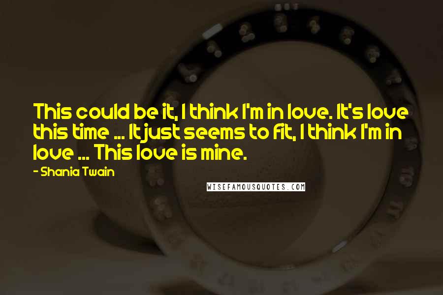 Shania Twain Quotes: This could be it, I think I'm in love. It's love this time ... It just seems to fit, I think I'm in love ... This love is mine.