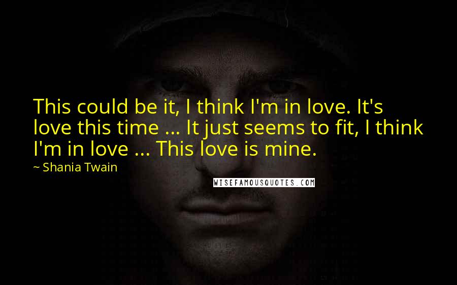 Shania Twain Quotes: This could be it, I think I'm in love. It's love this time ... It just seems to fit, I think I'm in love ... This love is mine.