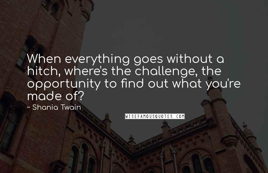 Shania Twain Quotes: When everything goes without a hitch, where's the challenge, the opportunity to find out what you're made of?