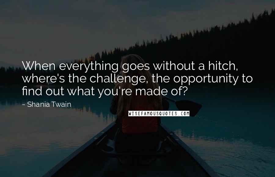 Shania Twain Quotes: When everything goes without a hitch, where's the challenge, the opportunity to find out what you're made of?