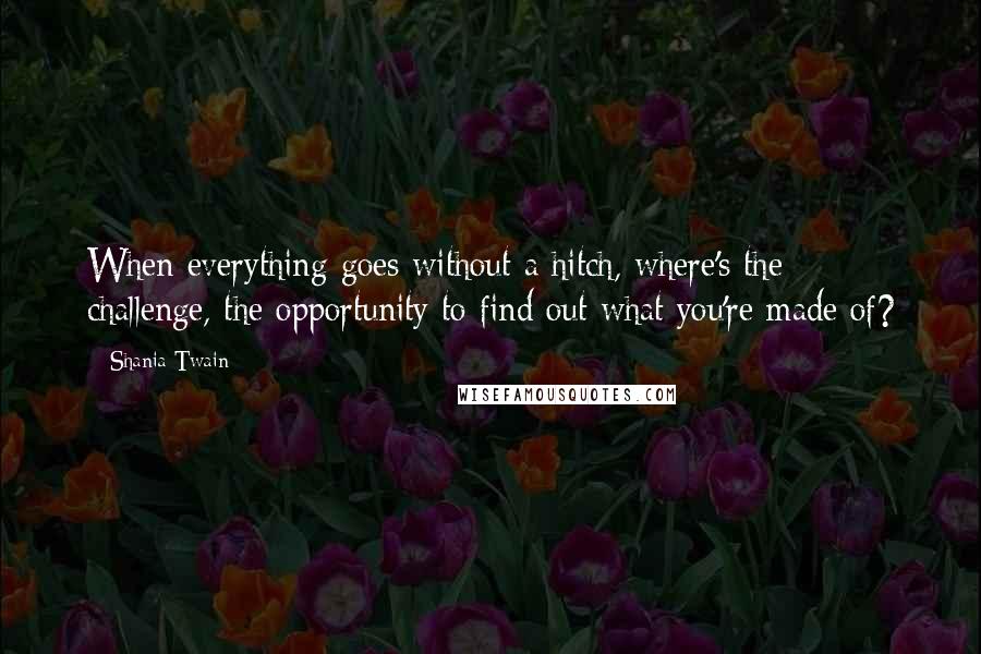 Shania Twain Quotes: When everything goes without a hitch, where's the challenge, the opportunity to find out what you're made of?