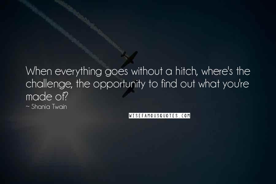 Shania Twain Quotes: When everything goes without a hitch, where's the challenge, the opportunity to find out what you're made of?