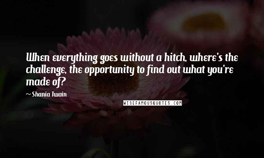 Shania Twain Quotes: When everything goes without a hitch, where's the challenge, the opportunity to find out what you're made of?