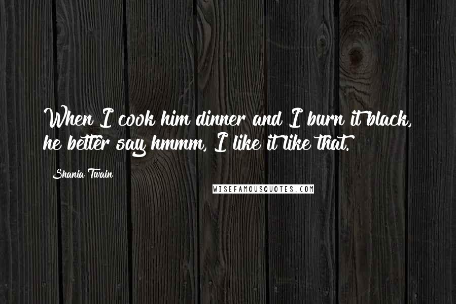 Shania Twain Quotes: When I cook him dinner and I burn it black, he better say hmmm, I like it like that.