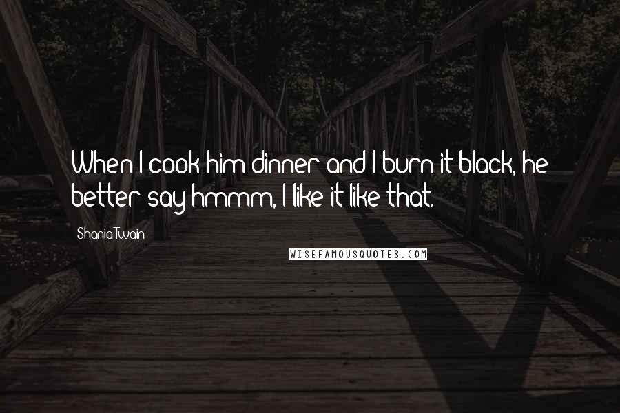 Shania Twain Quotes: When I cook him dinner and I burn it black, he better say hmmm, I like it like that.