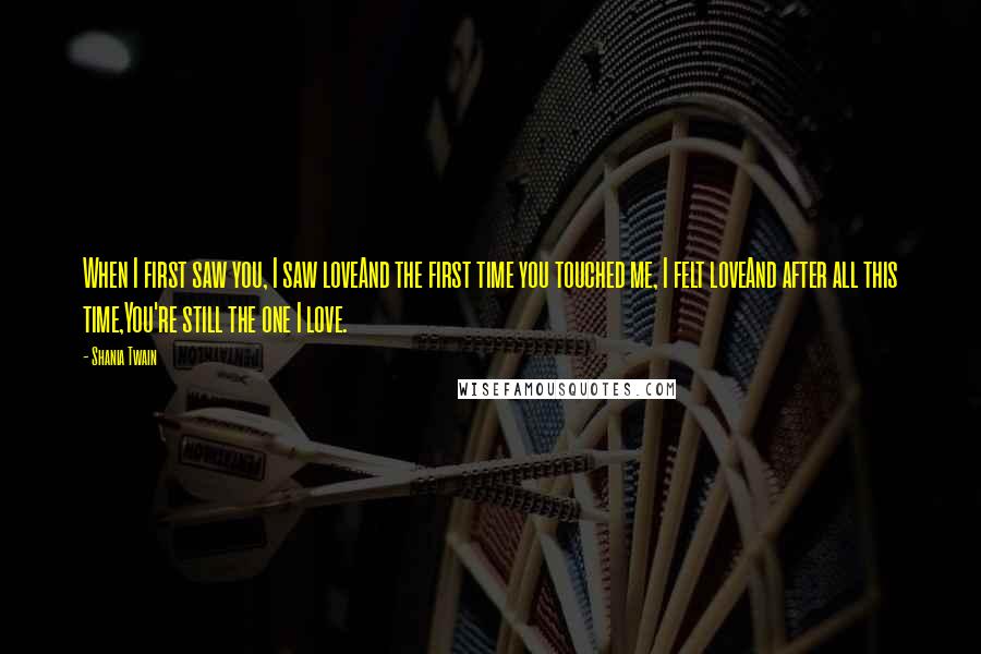 Shania Twain Quotes: When I first saw you, I saw loveAnd the first time you touched me, I felt loveAnd after all this time,You're still the one I love.