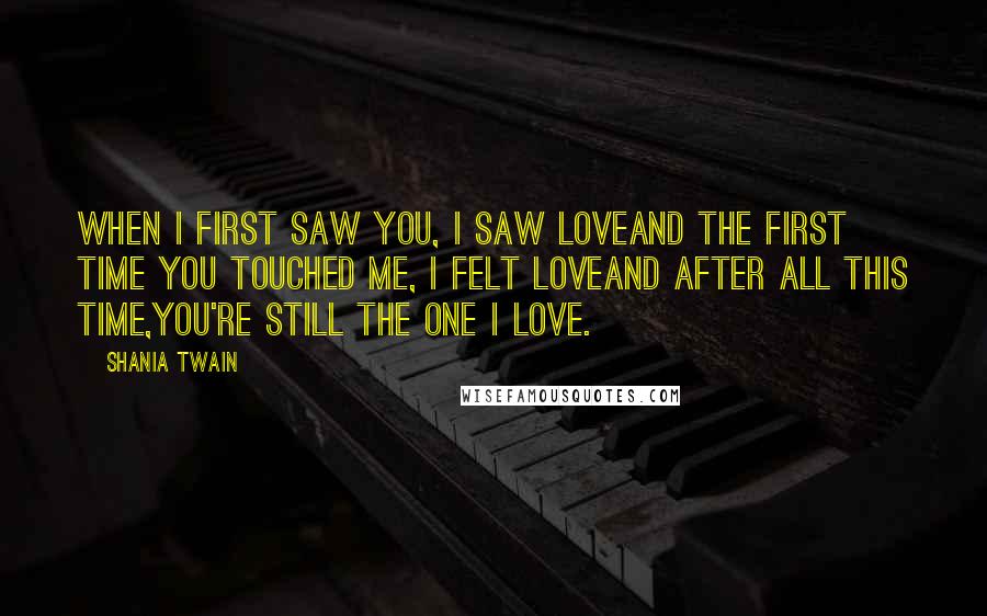 Shania Twain Quotes: When I first saw you, I saw loveAnd the first time you touched me, I felt loveAnd after all this time,You're still the one I love.