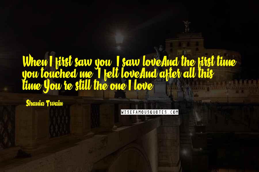 Shania Twain Quotes: When I first saw you, I saw loveAnd the first time you touched me, I felt loveAnd after all this time,You're still the one I love.