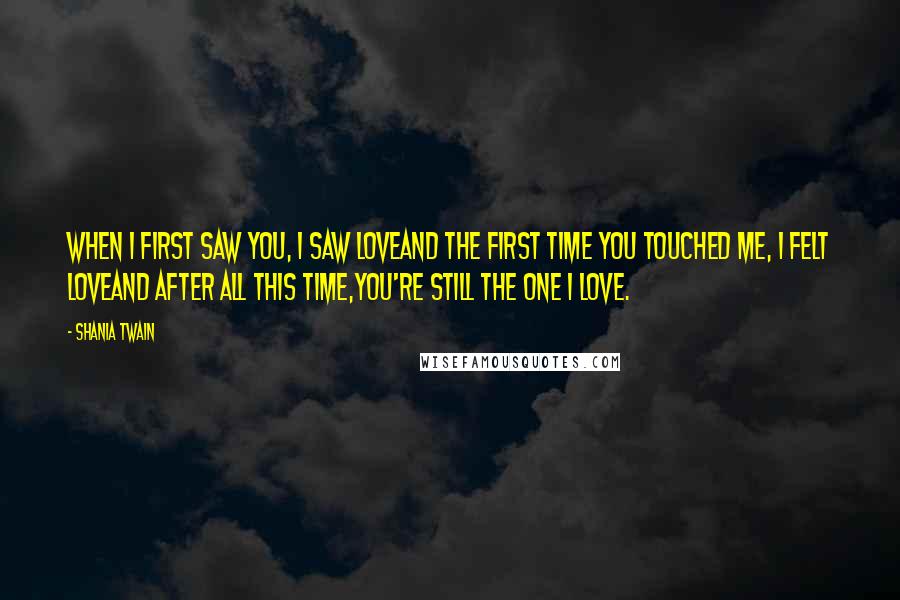 Shania Twain Quotes: When I first saw you, I saw loveAnd the first time you touched me, I felt loveAnd after all this time,You're still the one I love.