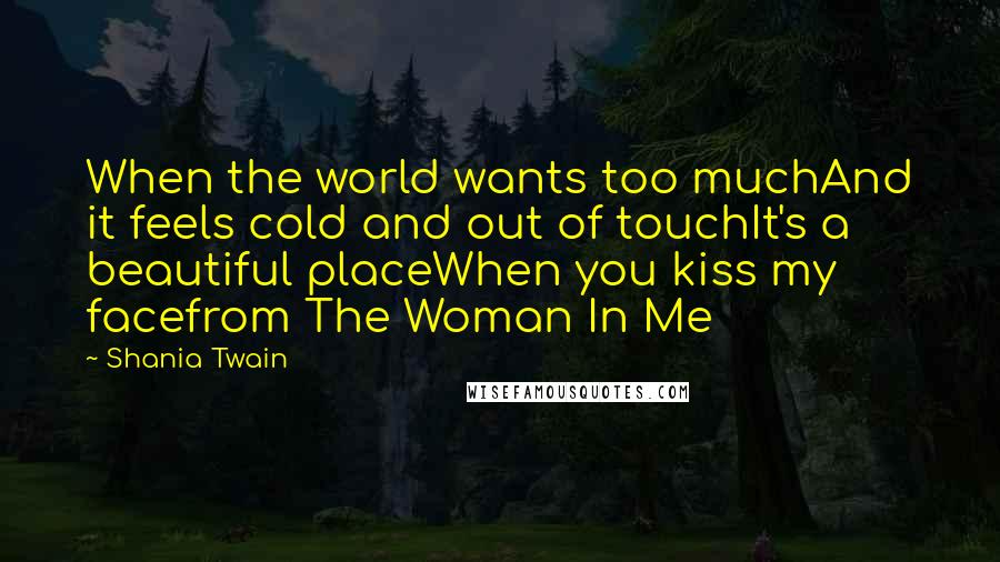 Shania Twain Quotes: When the world wants too muchAnd it feels cold and out of touchIt's a beautiful placeWhen you kiss my facefrom The Woman In Me