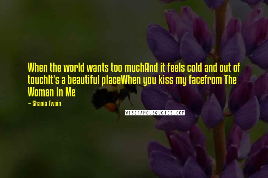 Shania Twain Quotes: When the world wants too muchAnd it feels cold and out of touchIt's a beautiful placeWhen you kiss my facefrom The Woman In Me