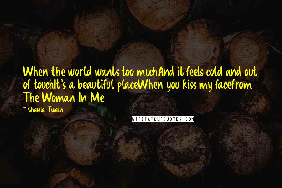 Shania Twain Quotes: When the world wants too muchAnd it feels cold and out of touchIt's a beautiful placeWhen you kiss my facefrom The Woman In Me