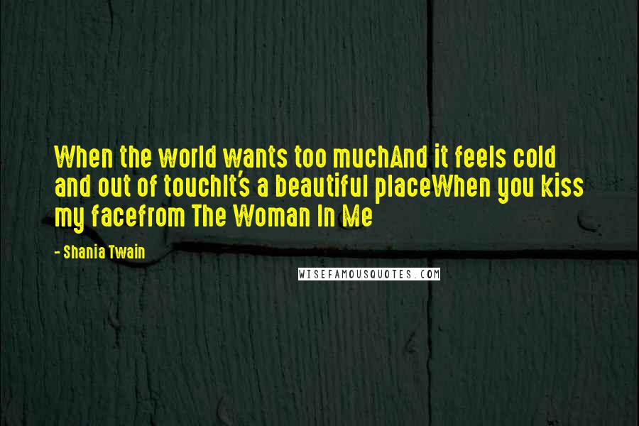 Shania Twain Quotes: When the world wants too muchAnd it feels cold and out of touchIt's a beautiful placeWhen you kiss my facefrom The Woman In Me