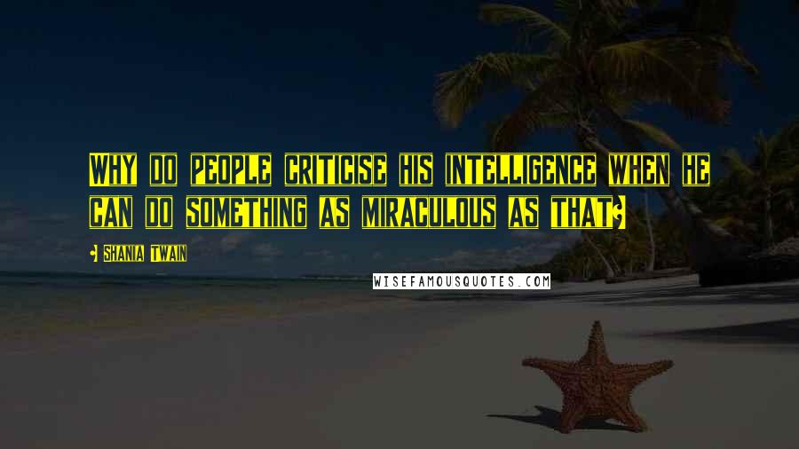Shania Twain Quotes: Why do people criticise his intelligence when he can do something as miraculous as that?