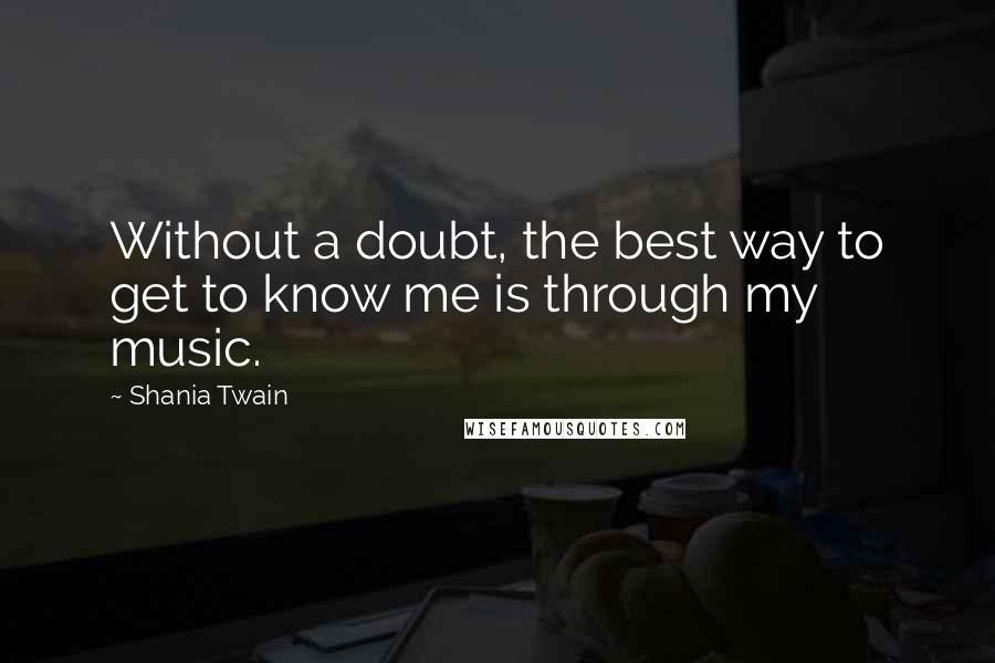 Shania Twain Quotes: Without a doubt, the best way to get to know me is through my music.