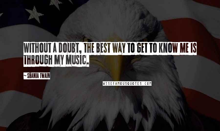 Shania Twain Quotes: Without a doubt, the best way to get to know me is through my music.