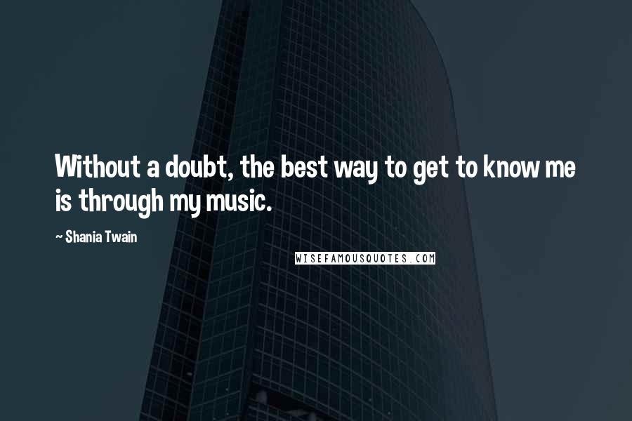 Shania Twain Quotes: Without a doubt, the best way to get to know me is through my music.