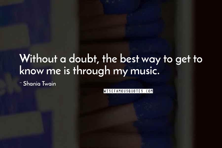 Shania Twain Quotes: Without a doubt, the best way to get to know me is through my music.