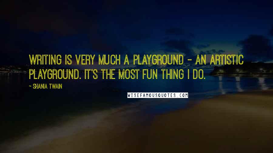 Shania Twain Quotes: Writing is very much a playground - an artistic playground. It's the most fun thing I do.