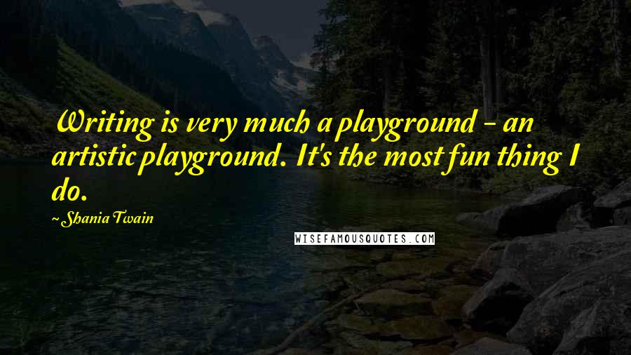 Shania Twain Quotes: Writing is very much a playground - an artistic playground. It's the most fun thing I do.