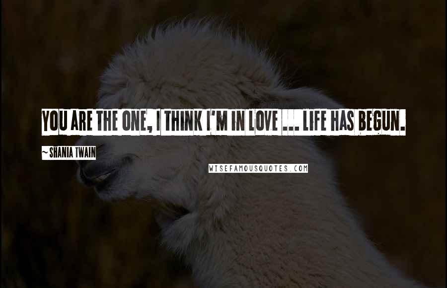 Shania Twain Quotes: You are the one, I think I'm in love ... life has begun.