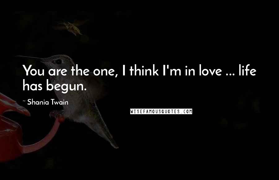 Shania Twain Quotes: You are the one, I think I'm in love ... life has begun.