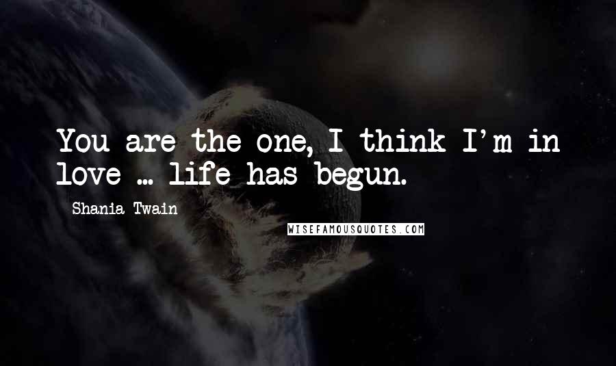 Shania Twain Quotes: You are the one, I think I'm in love ... life has begun.