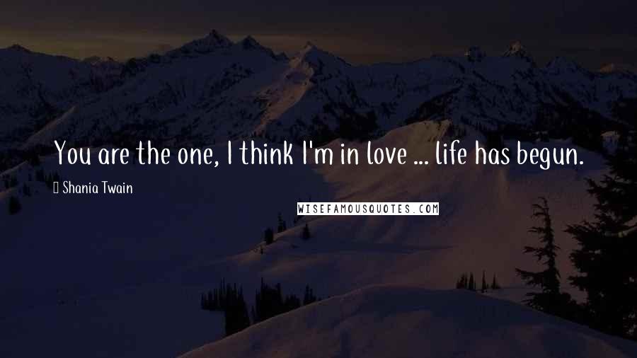 Shania Twain Quotes: You are the one, I think I'm in love ... life has begun.