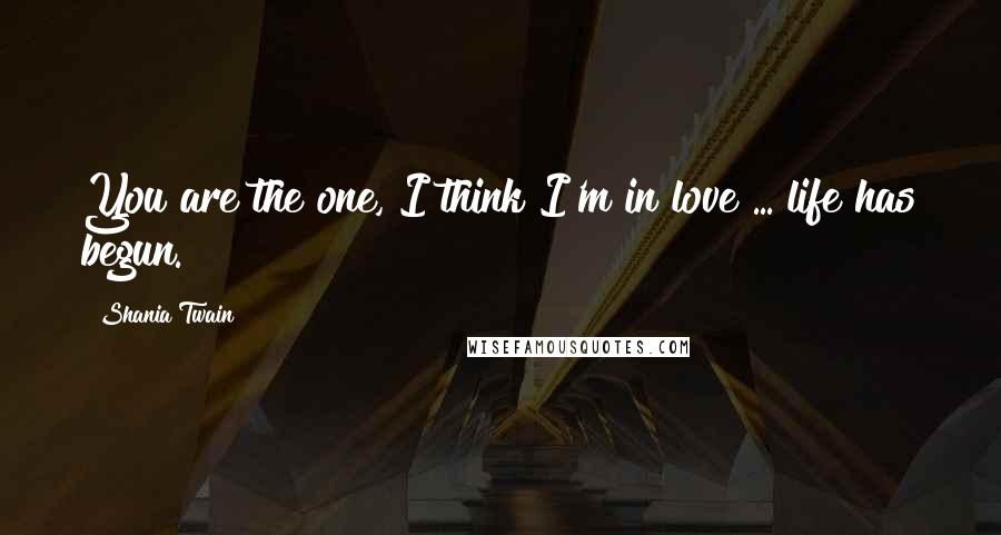 Shania Twain Quotes: You are the one, I think I'm in love ... life has begun.