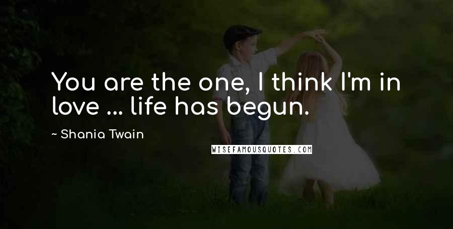 Shania Twain Quotes: You are the one, I think I'm in love ... life has begun.