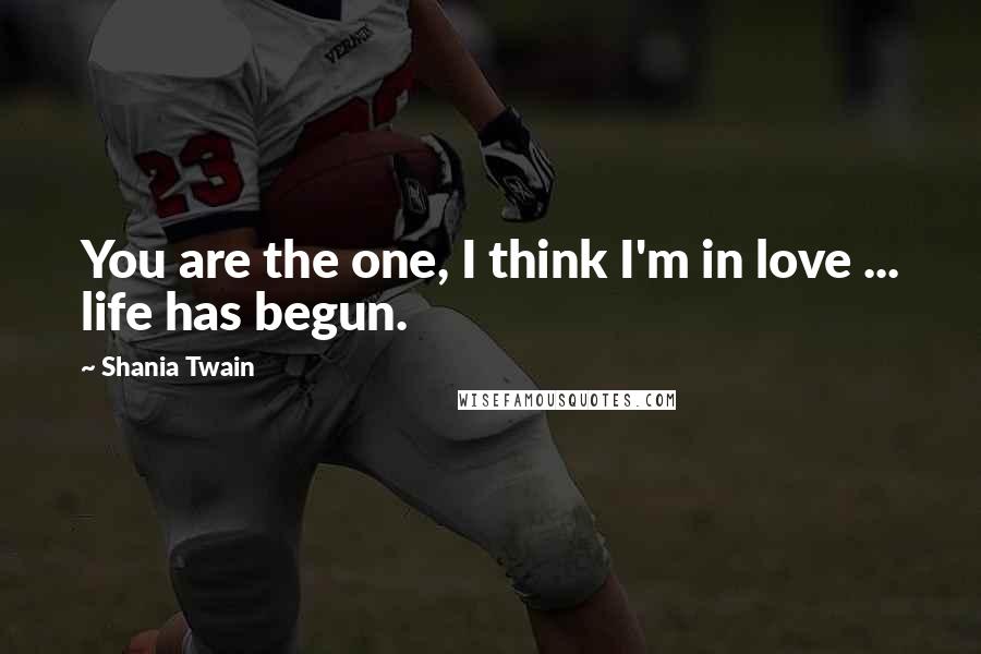 Shania Twain Quotes: You are the one, I think I'm in love ... life has begun.