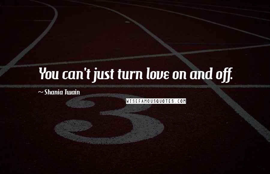 Shania Twain Quotes: You can't just turn love on and off.