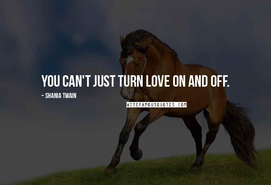 Shania Twain Quotes: You can't just turn love on and off.