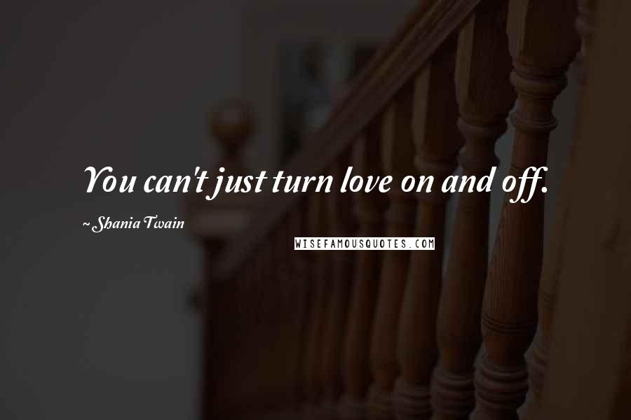 Shania Twain Quotes: You can't just turn love on and off.
