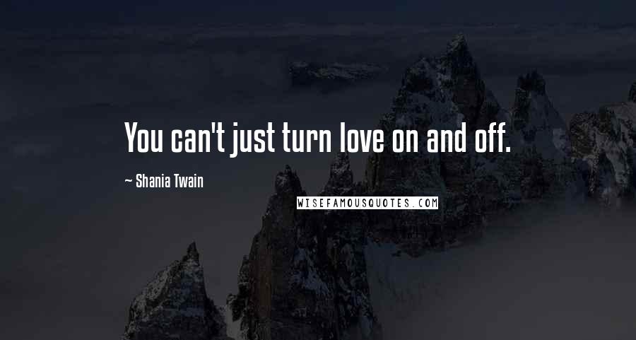 Shania Twain Quotes: You can't just turn love on and off.