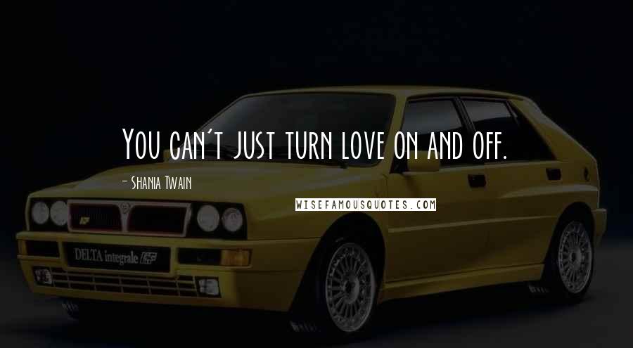 Shania Twain Quotes: You can't just turn love on and off.