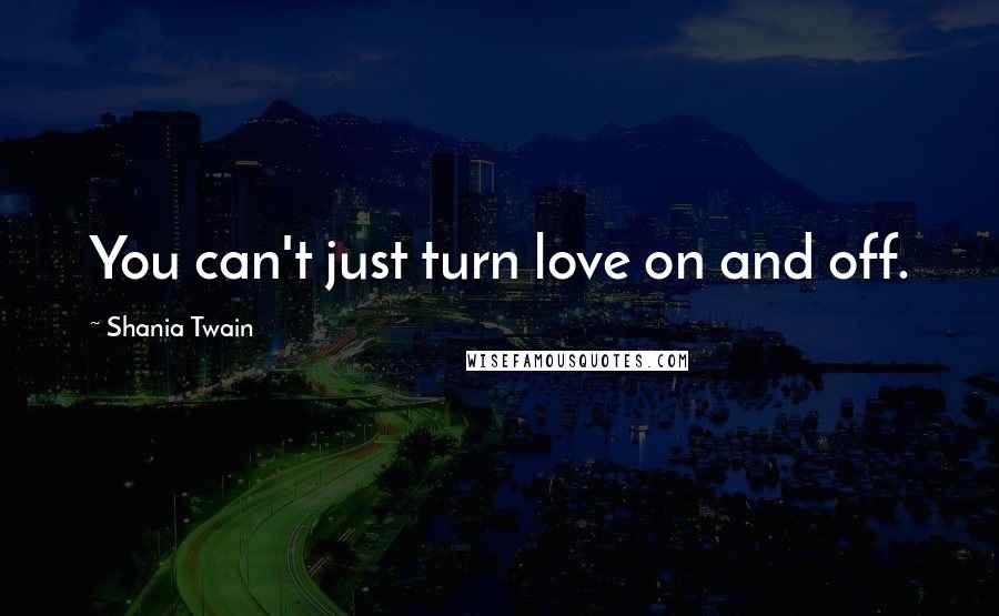 Shania Twain Quotes: You can't just turn love on and off.