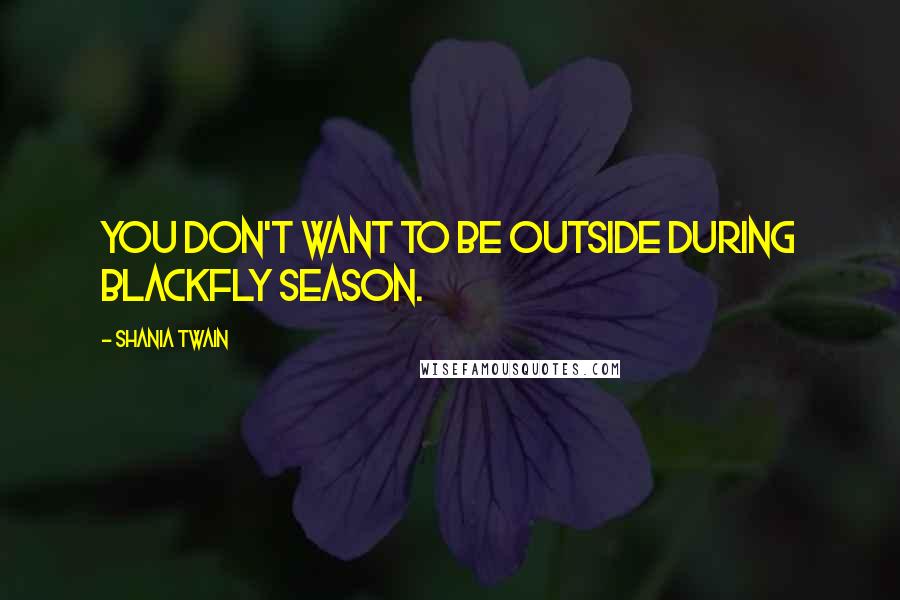 Shania Twain Quotes: You don't want to be outside during blackfly season.