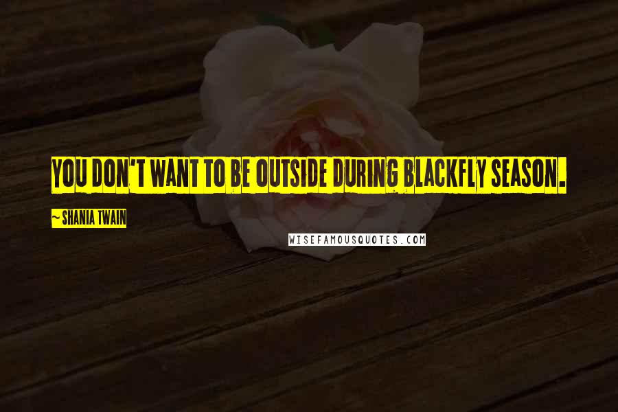 Shania Twain Quotes: You don't want to be outside during blackfly season.