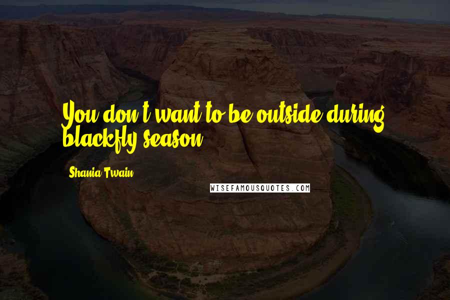 Shania Twain Quotes: You don't want to be outside during blackfly season.
