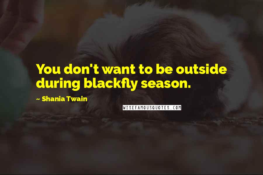 Shania Twain Quotes: You don't want to be outside during blackfly season.