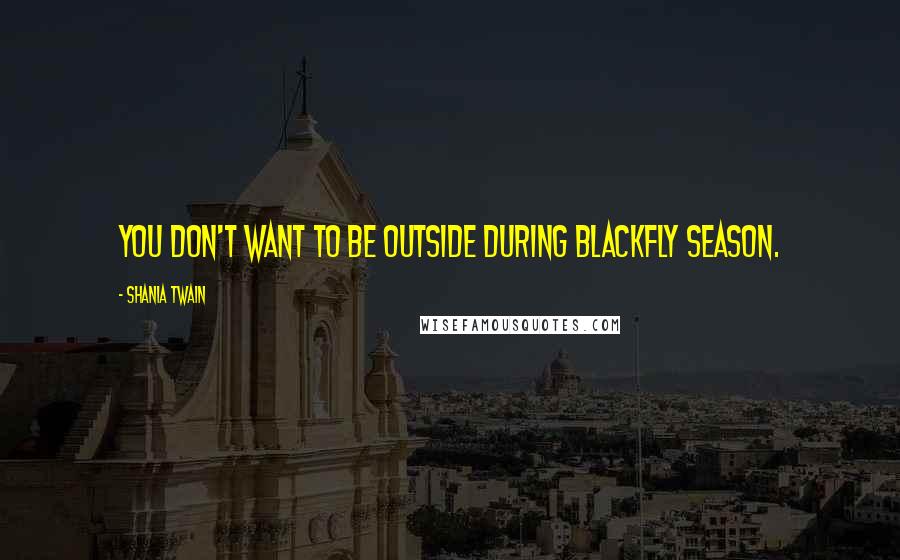 Shania Twain Quotes: You don't want to be outside during blackfly season.