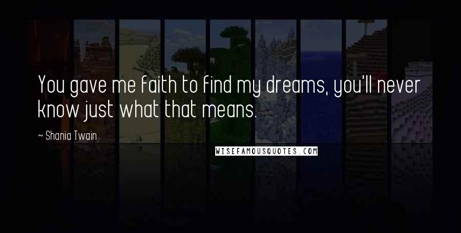 Shania Twain Quotes: You gave me faith to find my dreams, you'll never know just what that means.
