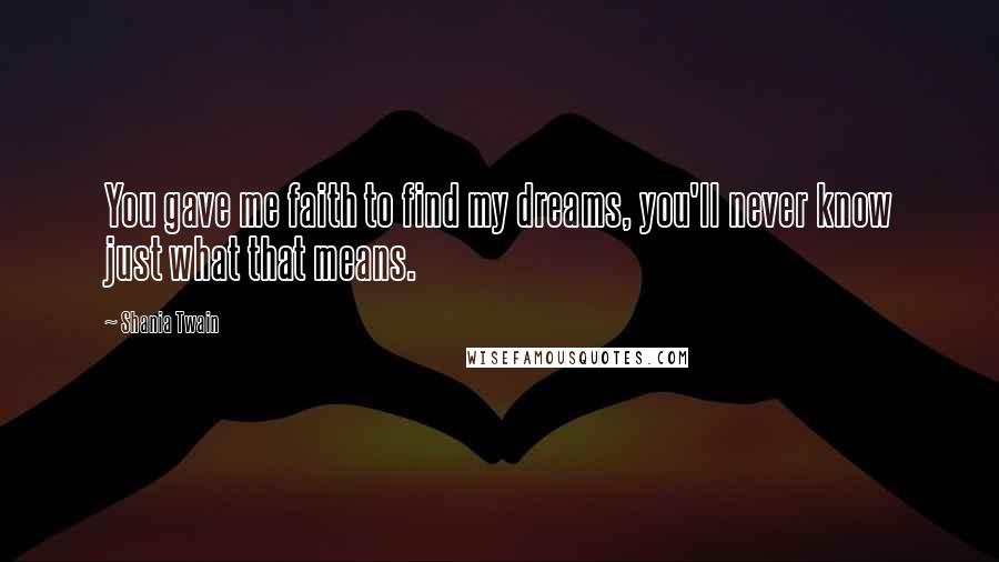 Shania Twain Quotes: You gave me faith to find my dreams, you'll never know just what that means.