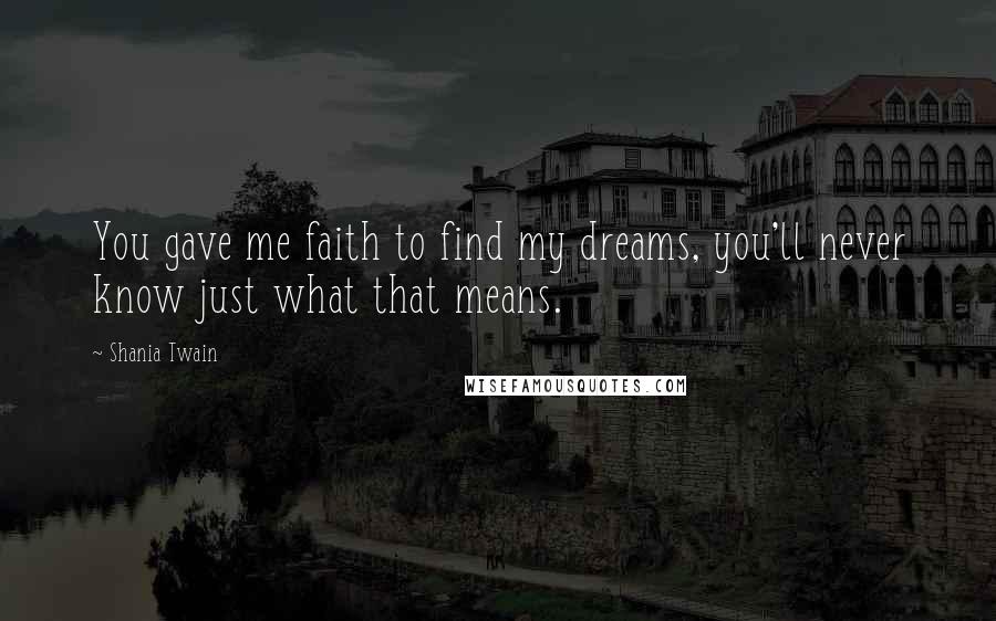 Shania Twain Quotes: You gave me faith to find my dreams, you'll never know just what that means.