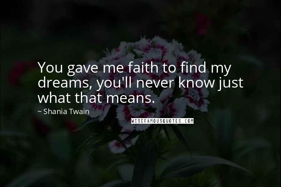 Shania Twain Quotes: You gave me faith to find my dreams, you'll never know just what that means.