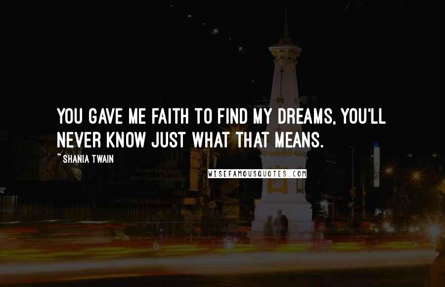 Shania Twain Quotes: You gave me faith to find my dreams, you'll never know just what that means.