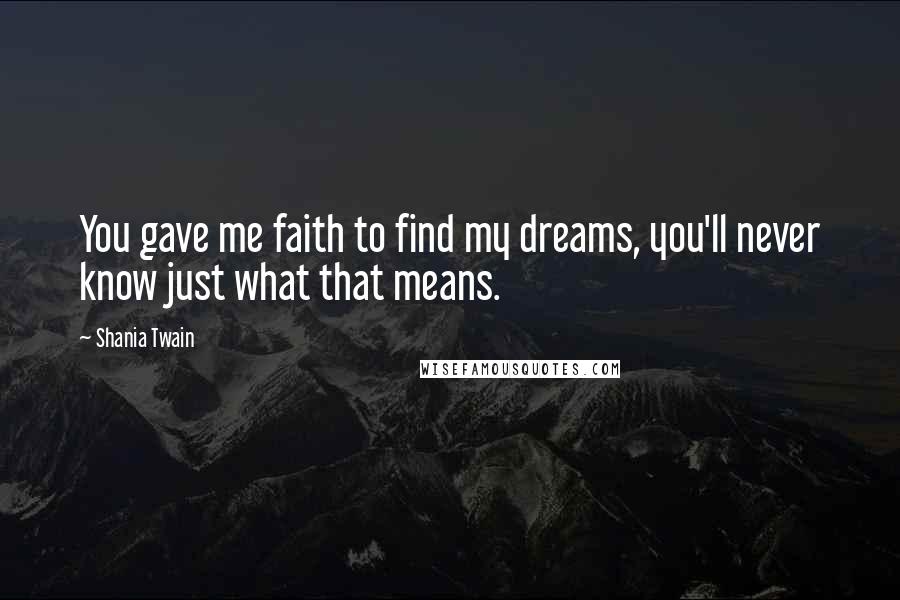 Shania Twain Quotes: You gave me faith to find my dreams, you'll never know just what that means.